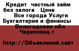 Кредит, частный займ без залога › Цена ­ 3 000 000 - Все города Услуги » Бухгалтерия и финансы   . Вологодская обл.,Череповец г.